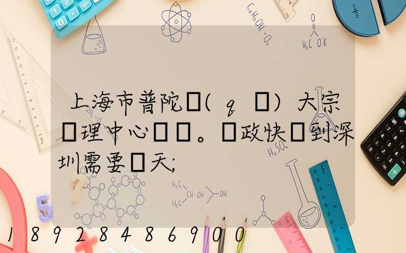 上海市普陀區(qū)大宗處理中心。郵政快遞到深圳需要幾天